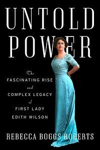 Untold Power: The Fascinating Rise and Complex Legacy of First Lady Edith Wilson by Rebecca Boggs Roberts