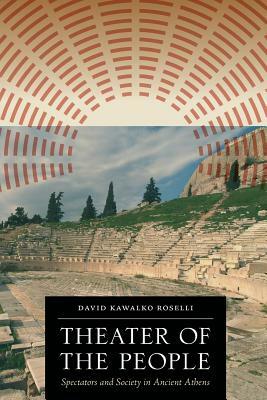 Theater of the People: Spectators and Society in Ancient Athens by David Kawalko Roselli