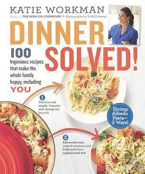 Dinner Solved! 100 Ingenious Recipes That Make The Whole Family Happy, Including You! by Katie Workman, Katie Workman