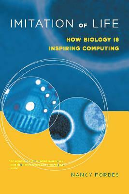 Imitation of Life: How Biology Is Inspiring Computing by Nancy Forbes