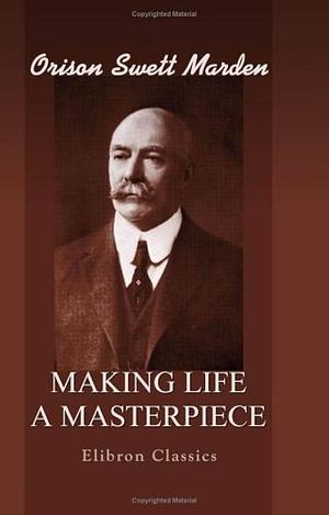 Making Life a Masterpiece by Orison Swett Marden
