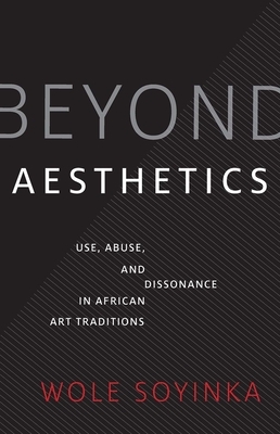 Beyond Aesthetics: Use, Abuse, and Dissonance in African Art Traditions by Wole Soyinka