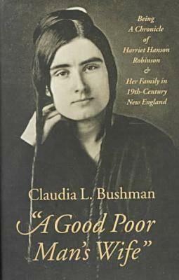 "a Good Poor Man's Wife": Being a Chronicle of Harriet Hanson Robinson and Her Family in Nineteenth-Century New England by Claudia L. Bushman