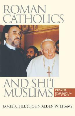 Roman Catholics and Shi'i Muslims: Prayer, Passion, and Politics by James A. Bill, John Alden Williams