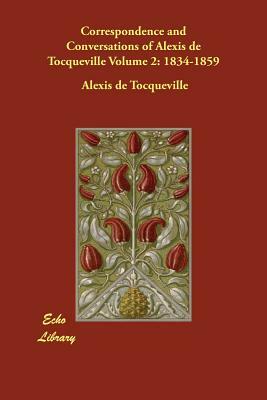 Correspondence and Conversations of Alexis de Tocqueville Volume 2: 1834-1859 by Alexis de Tocqueville, Alexis de Tocqueville, Nassau Senior William