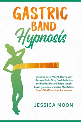Gastric Band Hypnosis: Burn Fat, Lose Weight, Rewire your Anxious Brain, Stop Food Addiction and Eat Healthy with Rapid Weight Loss Hypnosis by Jessica Moon