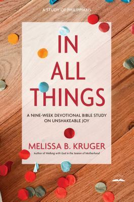 In All Things: A Nine-Week Devotional Bible Study on Unshakeable Joy by Melissa B. Kruger
