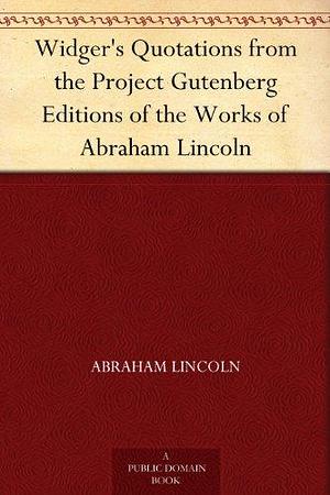 Widger's Quotations from the Project Gutenberg Editions of the Works of Abraham Lincoln by Abraham Lincoln, Abraham Lincoln, David Widger