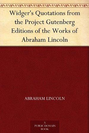 Widger's Quotations from the Project Gutenberg Editions of the Works of Abraham Lincoln by David Widger, Abraham Lincoln, Abraham Lincoln