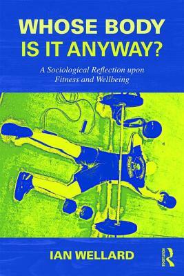 Whose Body is it Anyway?: A sociological reflection upon fitness and wellbeing by Ian Wellard
