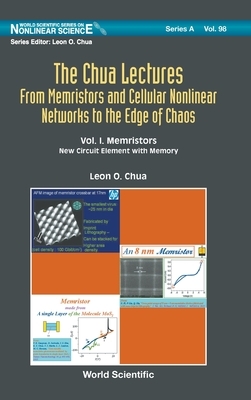 Chua Lectures, The: From Memristors and Cellular Nonlinear Networks to the Edge of Chaos - Volume I. Memristors: New Circuit Element with Memory by Leon O. Chua