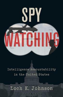 Spy Watching: Intelligence Accountability in the United States by Loch K. Johnson