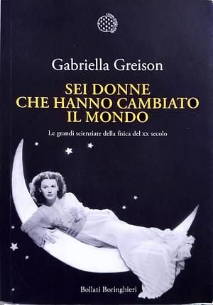 Sei donne che hanno cambiato il mondo: Le grandi scienziate della fisica del XX secolo by Gabriella Greison