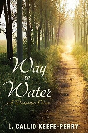 Way to Water: A Theopoetics Primer by L. Callid Keefe-Perry, Veling Terry A.