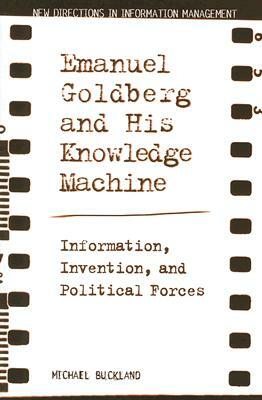 Emanuel Goldberg and His Knowledge Machine: Information, Invention, and Political Forces by Michael Buckland