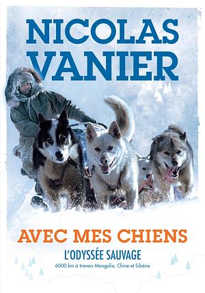 Avec mes chiens - L'Odyssée sauvage by Nicolas Vanier