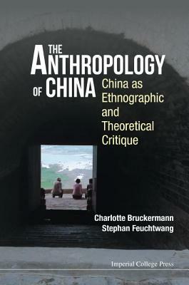 Anthropology of China, The: China as Ethnographic and Theoretical Critique by Charlotte Bruckermann, Stephan Feuchtwang