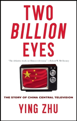 Two Billion Eyes: The Story of China Central Television by Ying Zhu