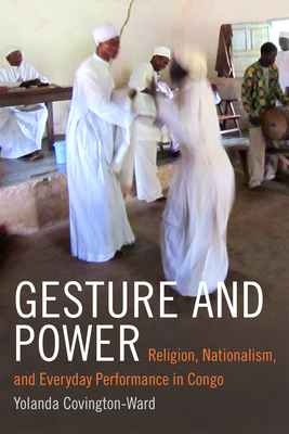 Gesture and Power: Religion, Nationalism, and Everyday Performance in Congo by Yolanda Covington-Ward