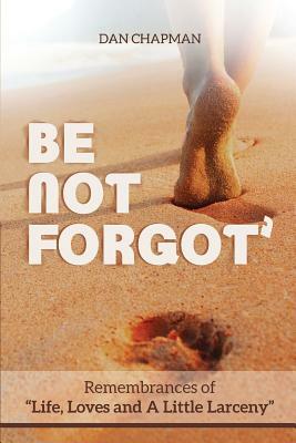 Be not forgot: Remembrances of Life, Love and A Little Larceny by Dan Chapman