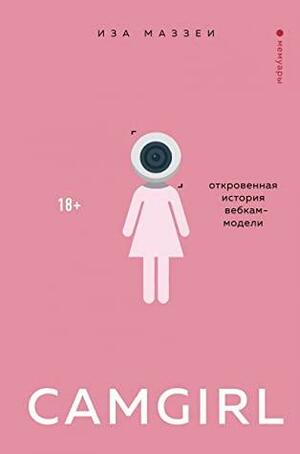 Camgirl. Откровенная история вебкам-модели by Isa Mazzei, Иза Маззеи