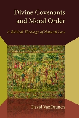 Divine Covenants and Moral Order: A Biblical Theology of Natural Law by David Vandrunen