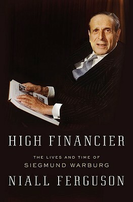 High Financier: The Lives and Time of Siegmund Warburg by Niall Ferguson