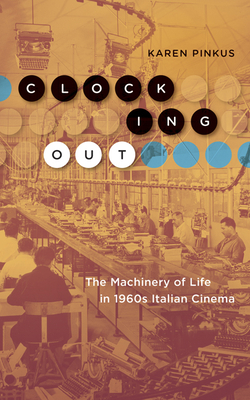Clocking Out: The Machinery of Life in 1960s Italian Cinema by Karen Pinkus