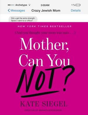 Mother, Can You Not?: And You Thought Your Mom Was Nuts-- by Kate Friedman-Siegel