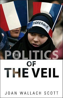 The Politics of the Veil by Joan Wallach Scott