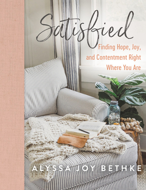 Satisfied: Finding Hope, Joy, and Contentment Right Where You Are by Alyssa Joy Bethke