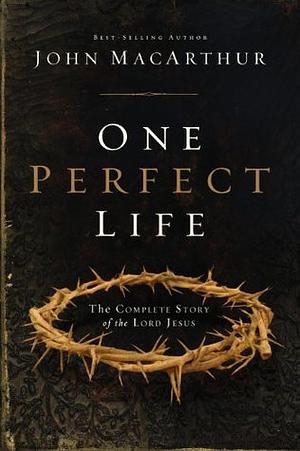 One Perfect Life: The Complete Story of the Lord Jesus by John MacArthur