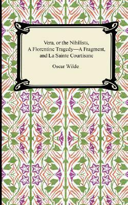 Vera, or the Nihilists/A Florentine Tragedy-A Fragment/La Sainte Courtisane by Oscar Wilde