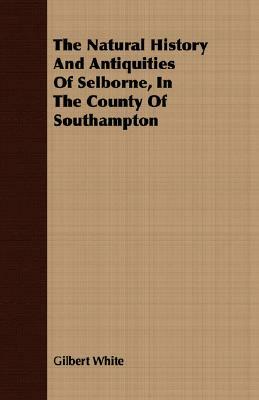 The Natural History And Antiquities Of Selborne, In The County Of Southampton by Gilbert White