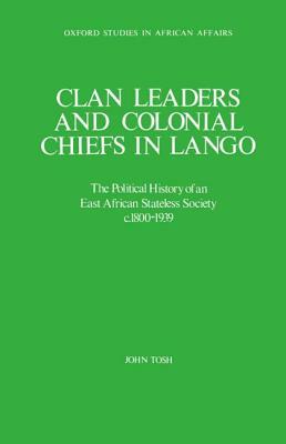 Clan Leaders and Colonial Chiefs in Lango: The Political History of an East African Stateless Society C. 1800-1939 by John Tosh