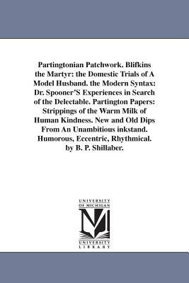 Partingtonian Patchwork. Blifkins the Martyr: the Domestic Trials of A Model Husband. the Modern Syntax: Dr. Spooner'S Experiences in Search of the De by Benjamin Penhallow Shillaber