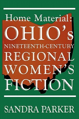 Home Material: Ohio's Nineteenth-Century Regional Women's Fiction by Sandra Parker