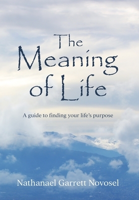 The Meaning of Life: A guide to finding your life's purpose by Nathanael Garrett Novosel