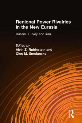 Regional Power Rivalries in the New Eurasia: Russia, Turkey and Iran: Russia, Turkey and Iran by Alvin Z. Rubinstein, Oles M. Smolansky