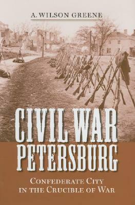 Civil War Petersburg: Confederate City in the Crucible of War by A. Wilson Greene
