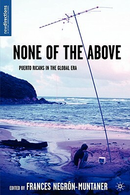 None of the Above: Puerto Ricans in the Global Era by Frances Negrón-Muntaner