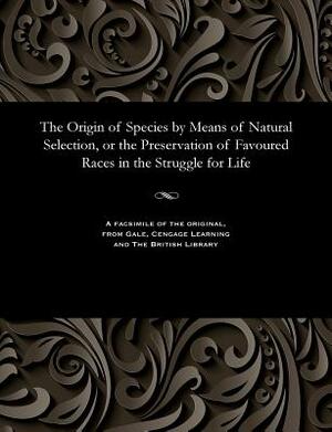 The Origin of Species by Means of Natural Selection, or the Preservation of Favoured Races in the Struggle for Life by Charles Robert Darwin