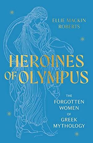 Heroines of Olympus: The Forgotten Women of Greek Mythology by Ellie Mackin Roberts, Ellie Mackin Roberts