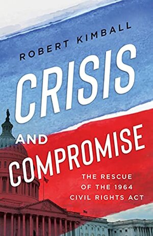 Crisis and Compromise: The Rescue of the 1964 Civil Rights Act by Robert Kimball, Robert Kimball