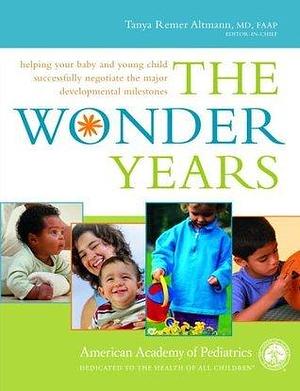 The Wonder Years: Helping Your Baby and Young Child Successfully Negotiate The Major Developmental Milestones by Tanya Remer Altmann, Tanya Remer Altmann, American Academy of Pediatrics
