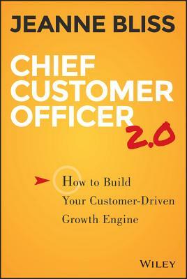 Chief Customer Officer 2.0: How to Build Your Customer-Driven Growth Engine by Jeanne Bliss