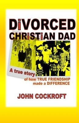 DiVORCED CHRiSTiAN DAD: A true story of how true friendship made a difference by John Cockroft