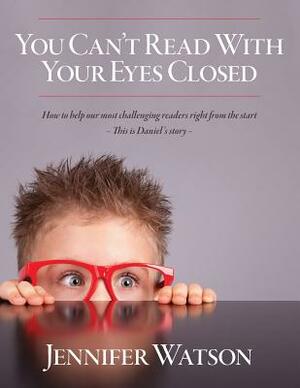 You Can't Read With Your Eyes Closed: How to Help our Most Challenging Readers Right From the Start - This is Daniel's Story - by Jennifer Watson