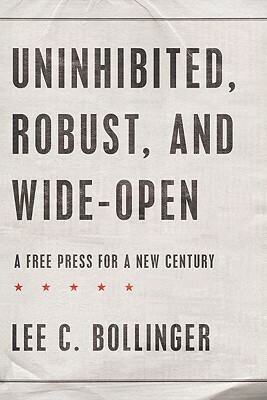 Uninhibited, Robust, and Wide-Open: A Free Press for a New Century by Lee C. Bollinger