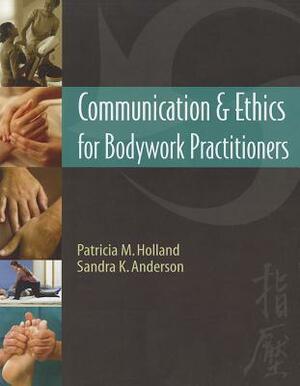 Communication & Ethics for Bodywork Practitioners by Patricia M. Holland, Sandra K. Anderson